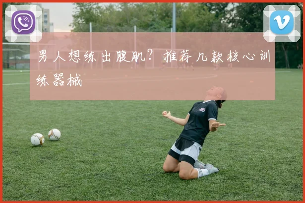 男人想练出腹肌？推荐几款核心训练器械