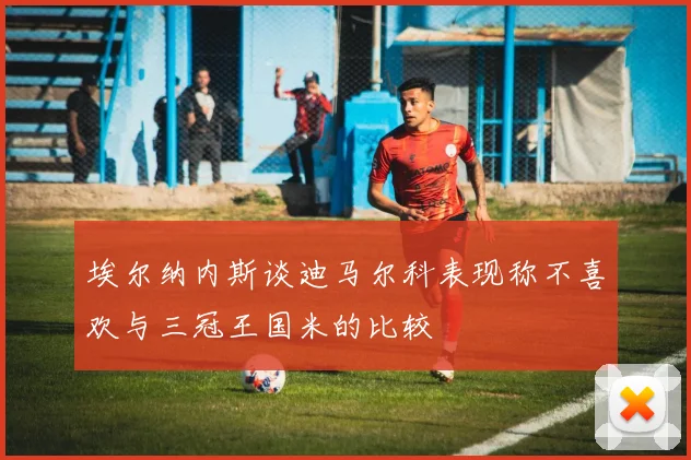 埃尔纳内斯谈迪马尔科表现称不喜欢与三冠王国米的比较