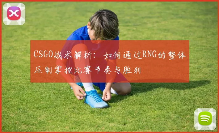 CSGO战术解析：如何通过RNG的整体压制掌控比赛节奏与胜利
