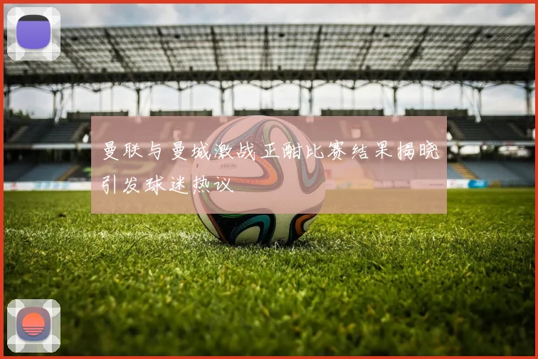 曼联与曼城激战正酣比赛结果揭晓引发球迷热议