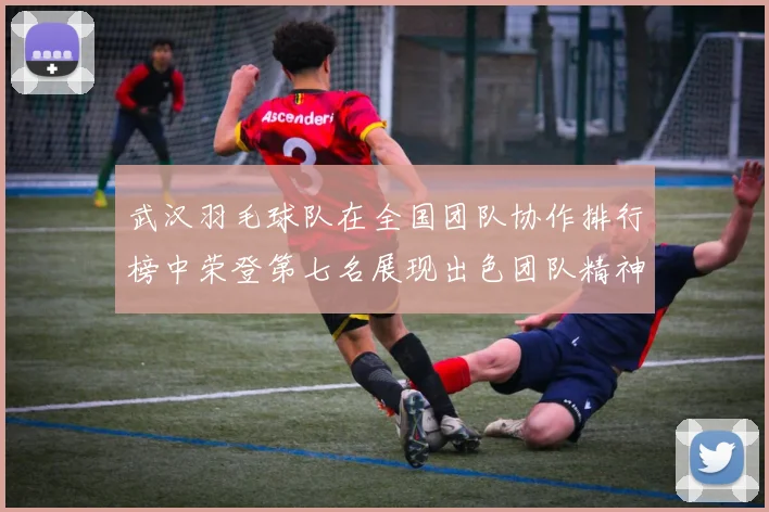 武汉羽毛球队在全国团队协作排行榜中荣登第七名展现出色团队精神与实力