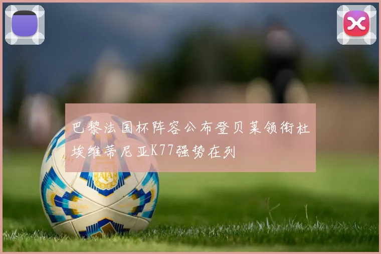 巴黎法国杯阵容公布登贝莱领衔杜埃维蒂尼亚K77强势在列