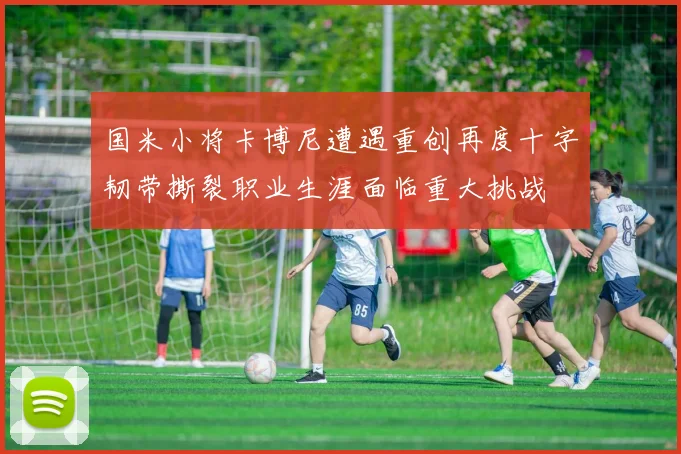 国米小将卡博尼遭遇重创再度十字韧带撕裂职业生涯面临重大挑战