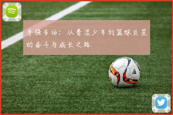 李强专访：从青涩少年到篮球巨星的奋斗与成长之路