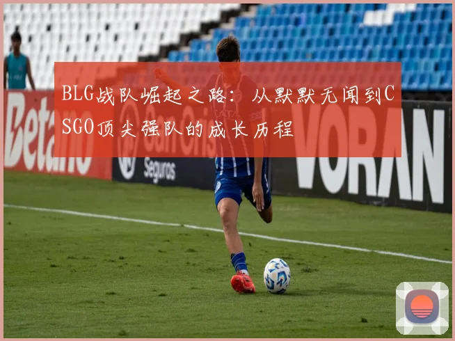 BLG战队崛起之路：从默默无闻到CSGO顶尖强队的成长历程