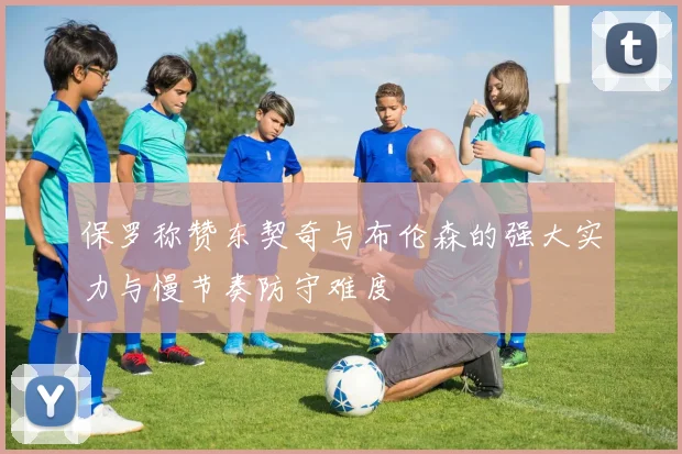 保罗称赞东契奇与布伦森的强大实力与慢节奏防守难度
