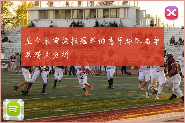 至今未曾染指冠军的意甲球队名单及潜力分析