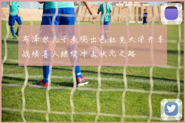 布泽尔儿子表现出色杜克大学开季战绩喜人继续冲击状元之路